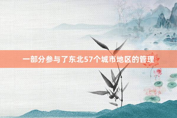 一部分参与了东北57个城市地区的管理