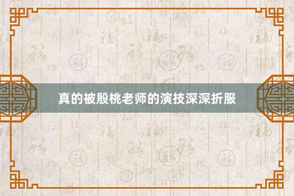 真的被殷桃老师的演技深深折服